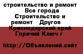 строительство и ремонт - Все города Строительство и ремонт » Другое   . Краснодарский край,Горячий Ключ г.